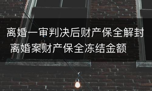 离婚一审判决后财产保全解封 离婚案财产保全冻结金额
