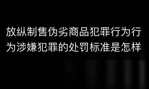 放纵制售伪劣商品犯罪行为行为涉嫌犯罪的处罚标准是怎样的