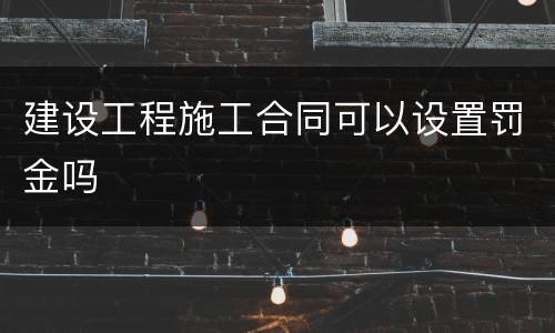 建设工程施工合同可以设置罚金吗