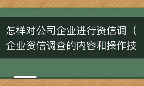 怎样对公司企业进行资信调（企业资信调查的内容和操作技巧）