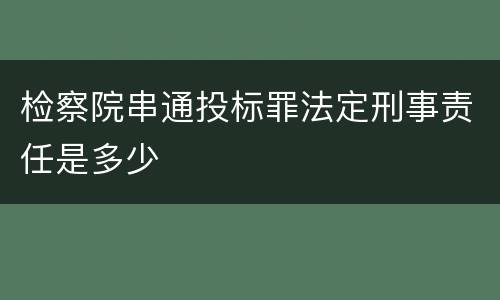 检察院串通投标罪法定刑事责任是多少