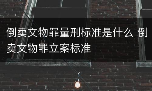 倒卖文物罪量刑标准是什么 倒卖文物罪立案标准