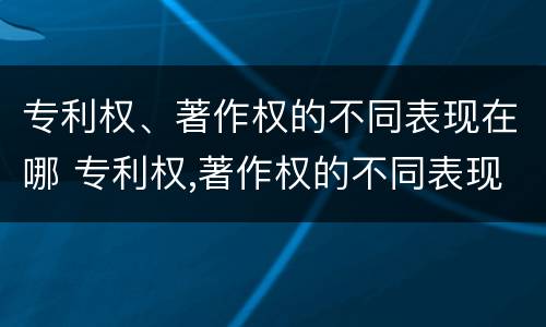 专利权、著作权的不同表现在哪 专利权,著作权的不同表现在哪方面