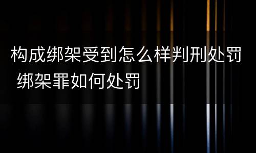 构成绑架受到怎么样判刑处罚 绑架罪如何处罚