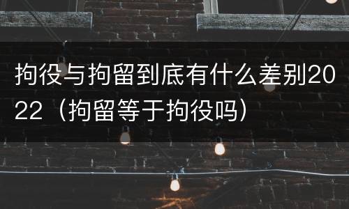 拘役与拘留到底有什么差别2022（拘留等于拘役吗）