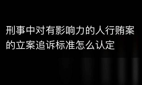 刑事中对有影响力的人行贿案的立案追诉标准怎么认定