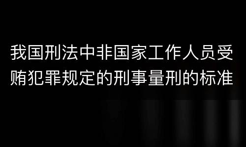 我国刑法中非国家工作人员受贿犯罪规定的刑事量刑的标准是怎样的
