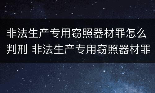非法生产专用窃照器材罪怎么判刑 非法生产专用窃照器材罪怎么判刑的