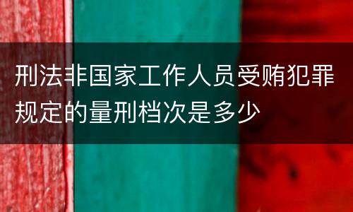 刑法非国家工作人员受贿犯罪规定的量刑档次是多少