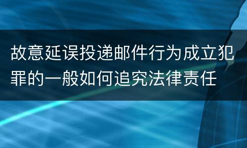 故意延误投递邮件行为成立犯罪的一般如何追究法律责任