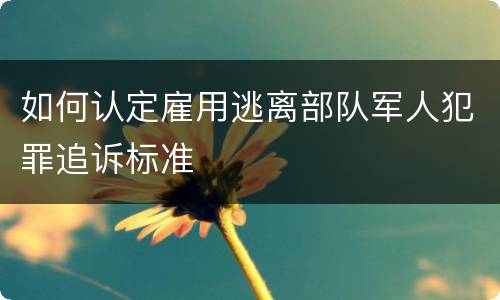 如何认定雇用逃离部队军人犯罪追诉标准