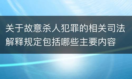 关于故意杀人犯罪的相关司法解释规定包括哪些主要内容