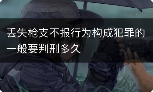 丢失枪支不报行为构成犯罪的一般要判刑多久
