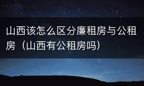 山西该怎么区分廉租房与公租房（山西有公租房吗）