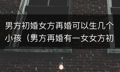 男方初婚女方再婚可以生几个小孩（男方再婚有一女女方初婚还可以生几个小孩）