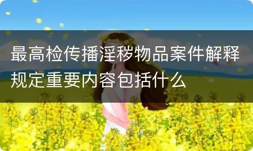 最高检传播淫秽物品案件解释规定重要内容包括什么