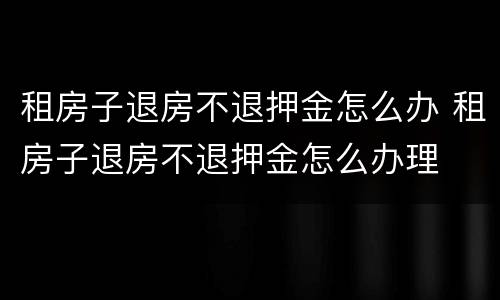 租房子退房不退押金怎么办 租房子退房不退押金怎么办理