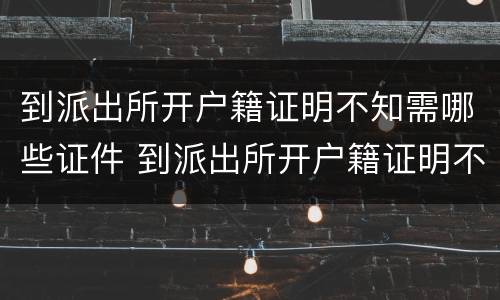 到派出所开户籍证明不知需哪些证件 到派出所开户籍证明不知需哪些证件可以办理