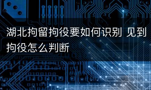 湖北拘留拘役要如何识别 见到拘役怎么判断