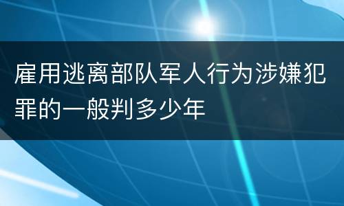 雇用逃离部队军人行为涉嫌犯罪的一般判多少年