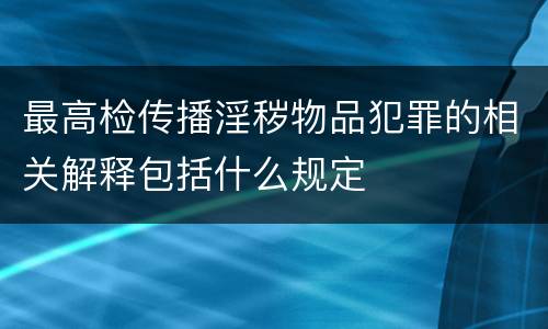最高检传播淫秽物品犯罪的相关解释包括什么规定