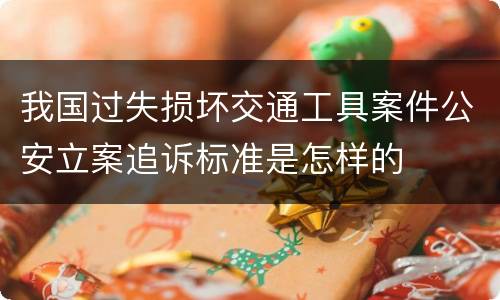 我国过失损坏交通工具案件公安立案追诉标准是怎样的