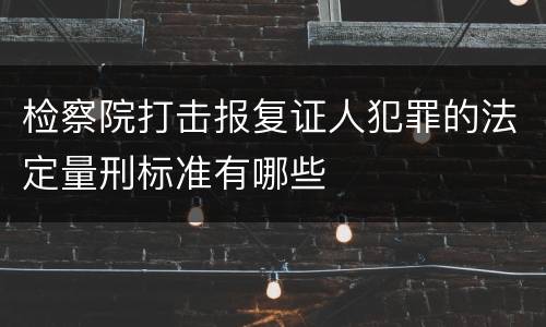 检察院打击报复证人犯罪的法定量刑标准有哪些