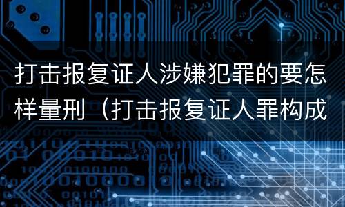 打击报复证人涉嫌犯罪的要怎样量刑（打击报复证人罪构成要件）