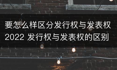要怎么样区分发行权与发表权2022 发行权与发表权的区别