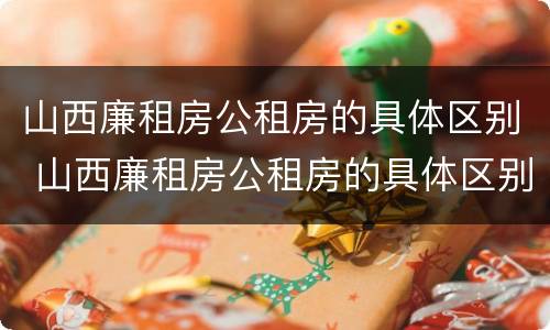 山西廉租房公租房的具体区别 山西廉租房公租房的具体区别在哪