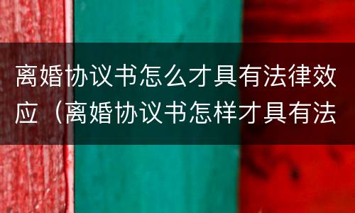 离婚协议书怎么才具有法律效应（离婚协议书怎样才具有法律效应）