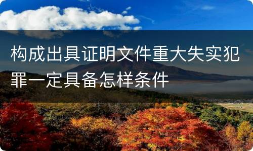 构成出具证明文件重大失实犯罪一定具备怎样条件