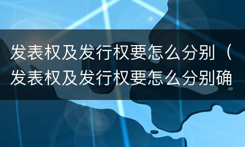 发表权及发行权要怎么分别（发表权及发行权要怎么分别确定）