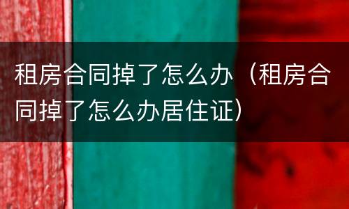 租房合同掉了怎么办（租房合同掉了怎么办居住证）