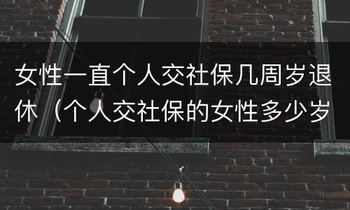 女性一直个人交社保几周岁退休（个人交社保的女性多少岁可以退休）