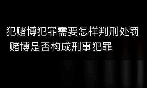 犯赌博犯罪需要怎样判刑处罚 赌博是否构成刑事犯罪