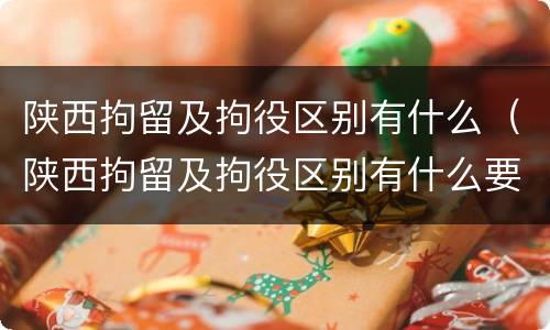 陕西拘留及拘役区别有什么（陕西拘留及拘役区别有什么要求）