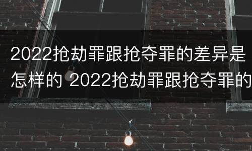 2022抢劫罪跟抢夺罪的差异是怎样的 2022抢劫罪跟抢夺罪的差异是怎样的案例