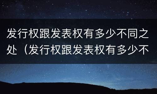 发行权跟发表权有多少不同之处（发行权跟发表权有多少不同之处）