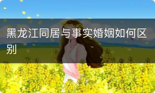 黑龙江同居与事实婚姻如何区别