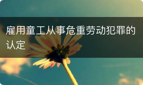 雇用童工从事危重劳动犯罪的认定