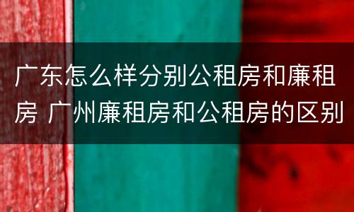 广东怎么样分别公租房和廉租房 广州廉租房和公租房的区别