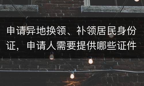 申请异地换领、补领居民身份证，申请人需要提供哪些证件