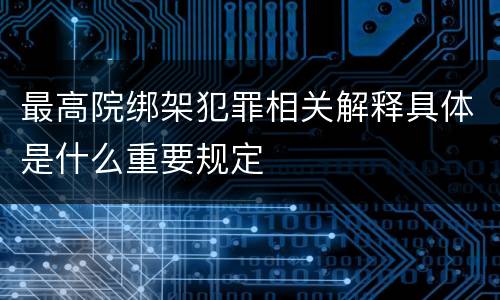 最高院绑架犯罪相关解释具体是什么重要规定