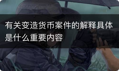 有关变造货币案件的解释具体是什么重要内容