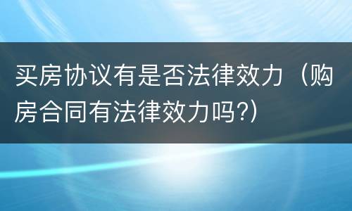 买房协议有是否法律效力（购房合同有法律效力吗?）