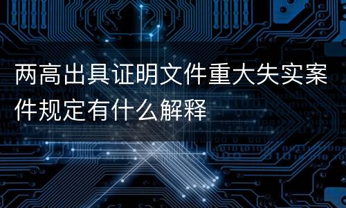 两高出具证明文件重大失实案件规定有什么解释