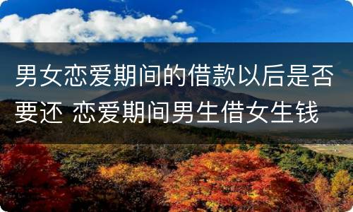 男女恋爱期间的借款以后是否要还 恋爱期间男生借女生钱