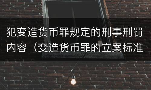 犯变造货币罪规定的刑事刑罚内容（变造货币罪的立案标准）