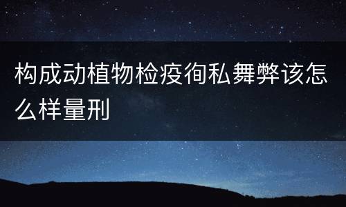 构成动植物检疫徇私舞弊该怎么样量刑